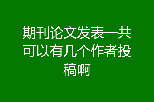 期刊论文发表一共可以有几个作者投稿啊