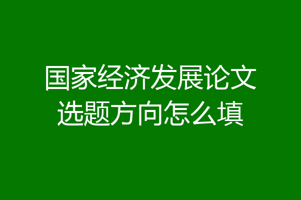 国家经济发展论文选题方向怎么填
