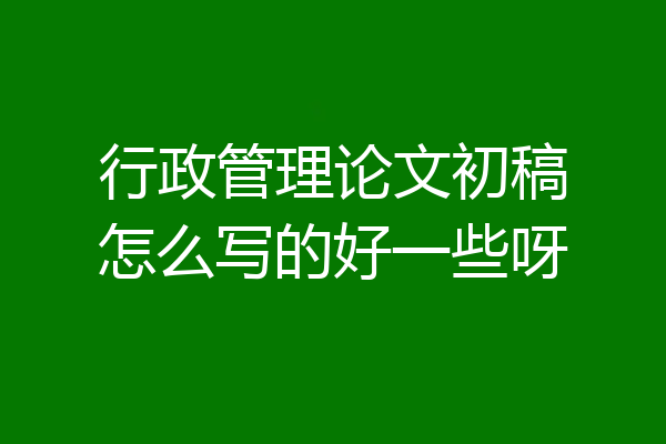 行政管理论文初稿怎么写的好一些呀