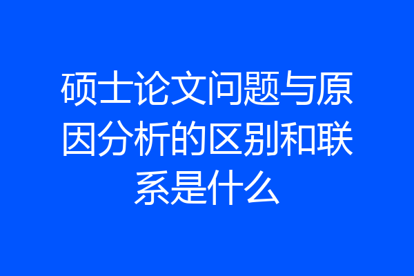 硕士论文问题与原因分析的区别和联系是什么