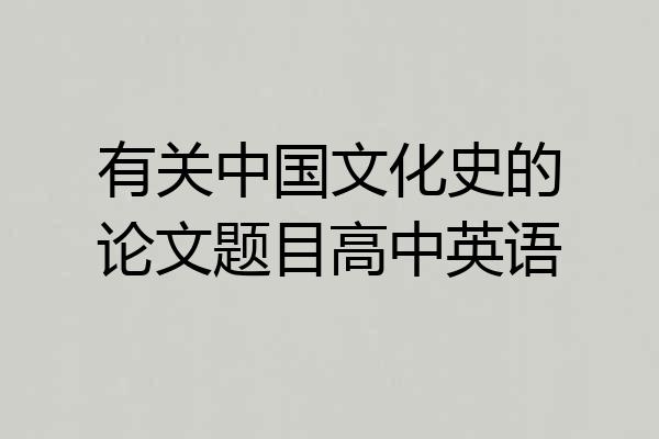 有关中国文化史的论文题目高中英语
