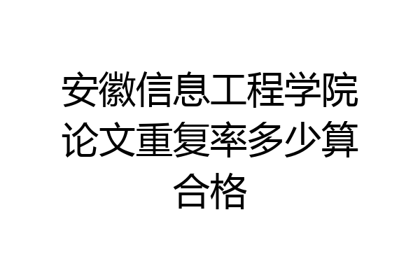 安徽信息工程学院论文重复率多少算合格