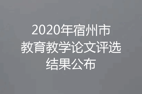 2020年宿州市教育教学论文评选结果公布
