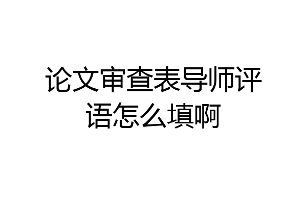 论文审查表导师评语怎么填啊