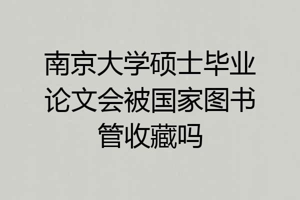 南京大学硕士毕业论文会被国家图书管收藏吗