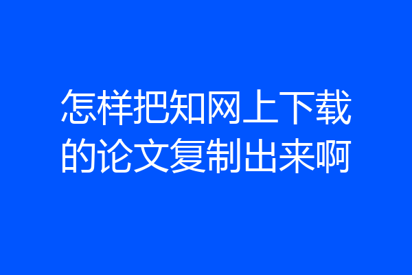 怎样把知网上下载的论文复制出来啊