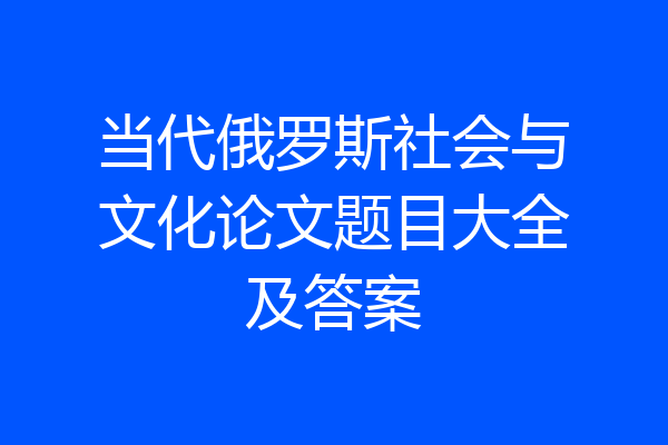 当代俄罗斯社会与文化论文题目大全及答案