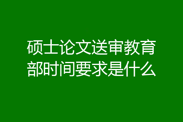 硕士论文送审教育部时间要求是什么