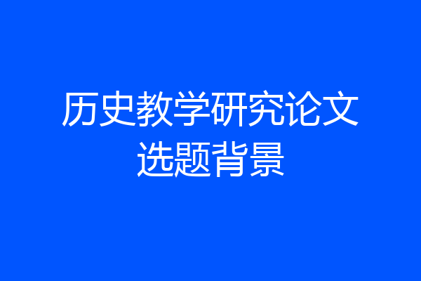 历史教学研究论文选题背景