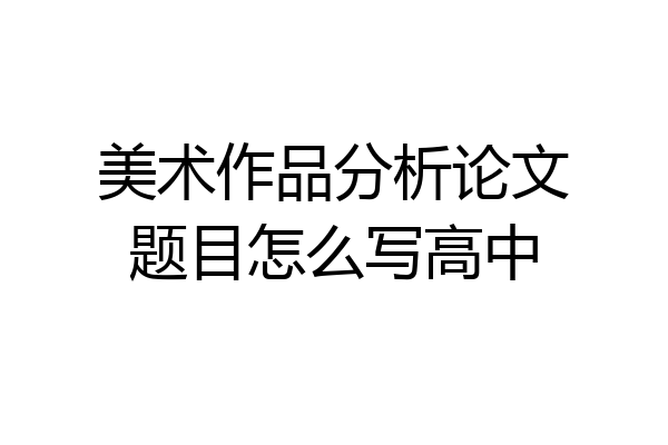 美术作品分析论文题目怎么写高中