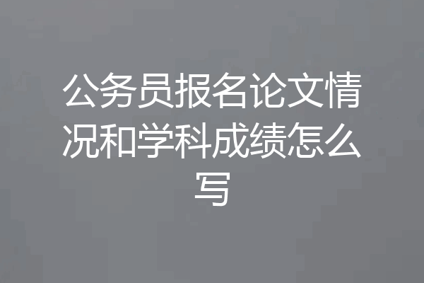 公务员报名论文情况和学科成绩怎么写
