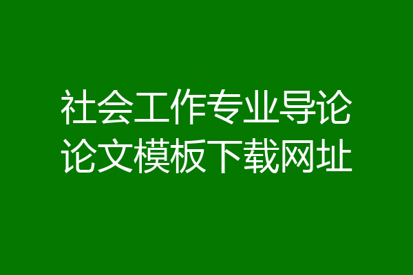 社会工作专业导论论文模板下载网址