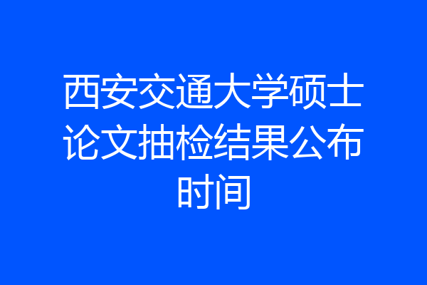 西安交通大学硕士论文抽检结果公布时间