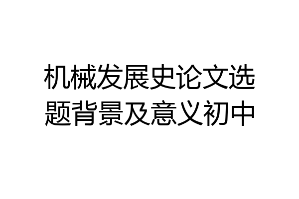 机械发展史论文选题背景及意义初中