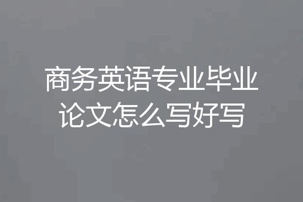 商务英语专业毕业论文怎么写好写
