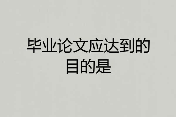 毕业论文应达到的目的是