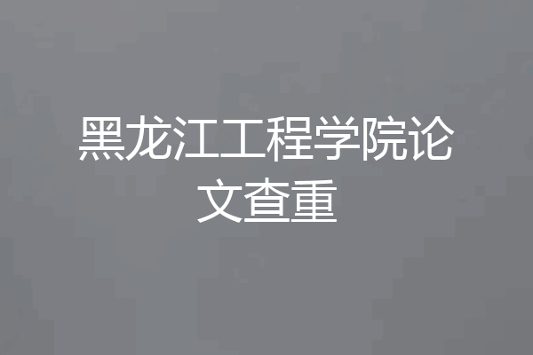 黑龙江工程学院论文查重
