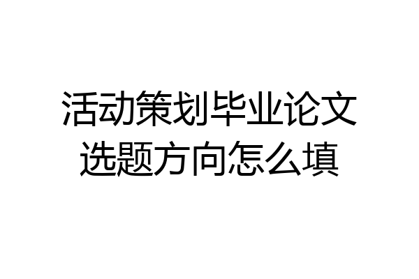 活动策划毕业论文选题方向怎么填
