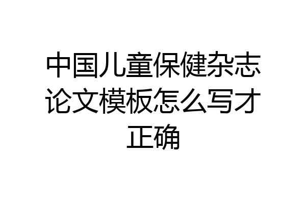 中国儿童保健杂志论文模板怎么写才正确