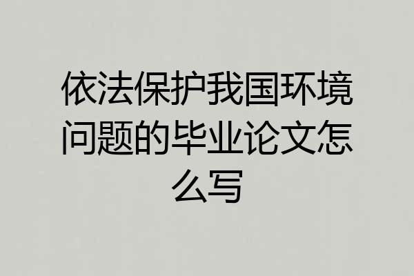 依法保护我国环境问题的毕业论文怎么写