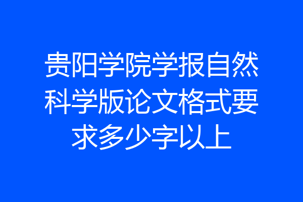 贵阳学院学报自然科学版论文格式要求多少字以上