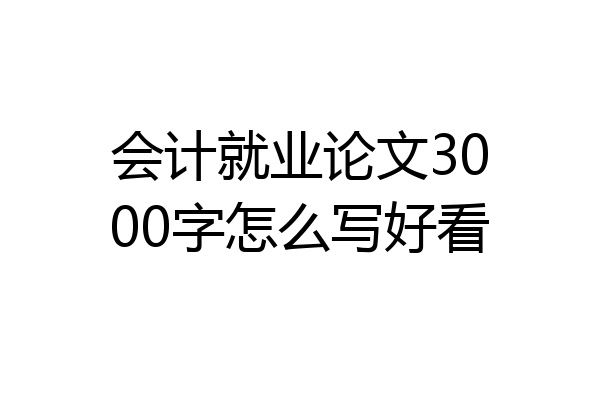 会计就业论文3000字怎么写好看