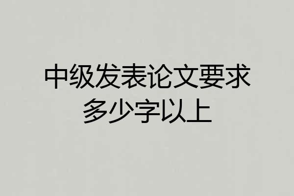 中级发表论文要求多少字以上