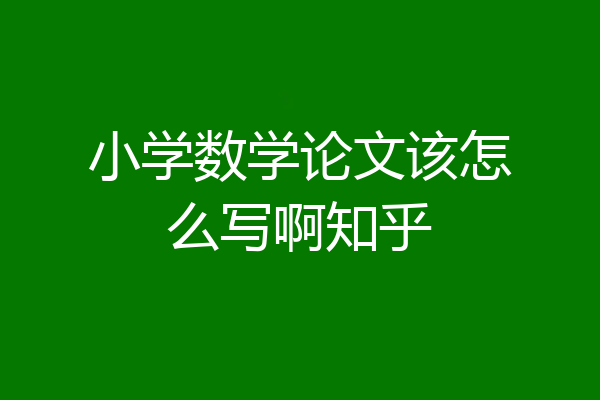 小学数学论文该怎么写啊知乎