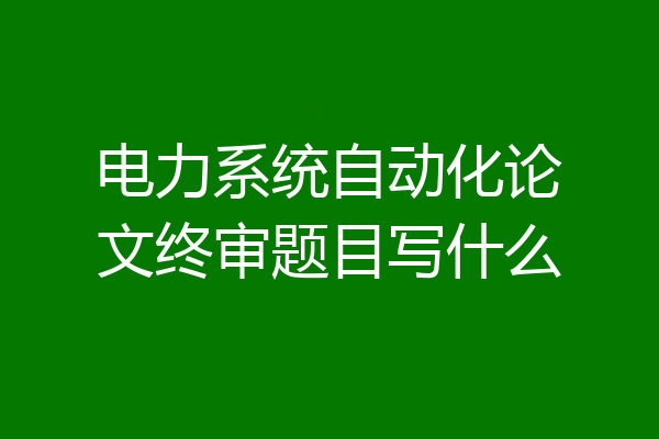 电力系统自动化论文终审题目写什么
