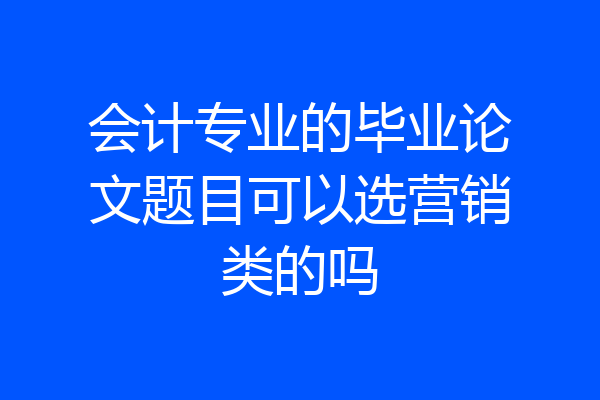 会计专业的毕业论文题目可以选营销类的吗