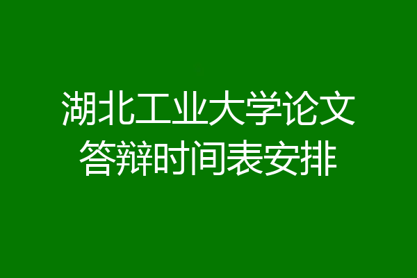 湖北工业大学论文答辩时间表安排
