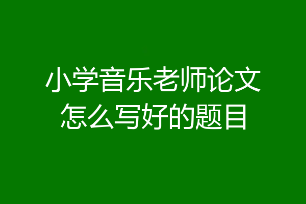 小学音乐老师论文怎么写好的题目