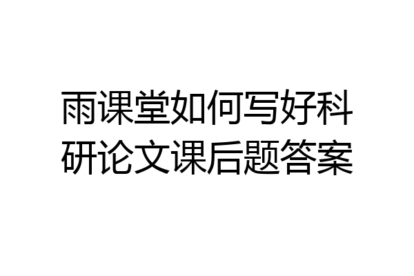 雨课堂如何写好科研论文课后题答案