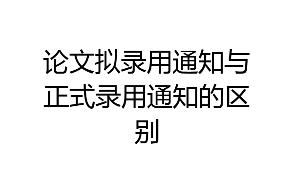 论文拟录用通知与正式录用通知的区别