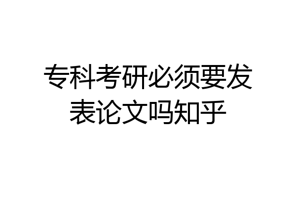 专科考研必须要发表论文吗知乎