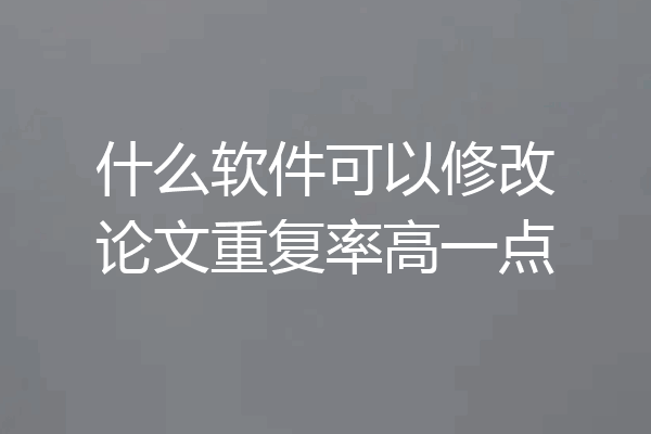 什么软件可以修改论文重复率高一点