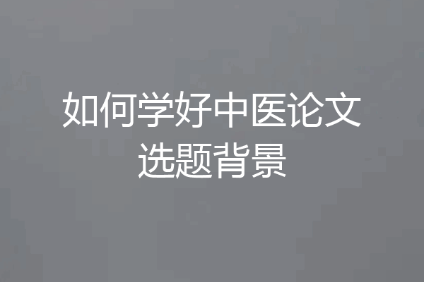 如何学好中医论文选题背景