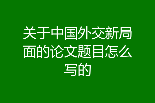关于中国外交新局面的论文题目怎么写的