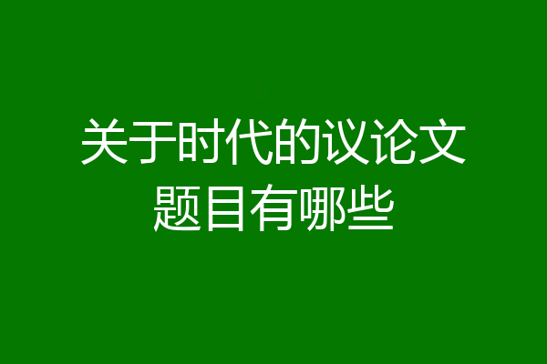 关于时代的议论文题目有哪些