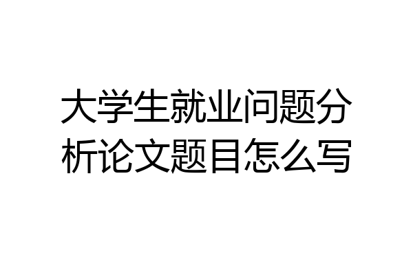 大学生就业问题分析论文题目怎么写