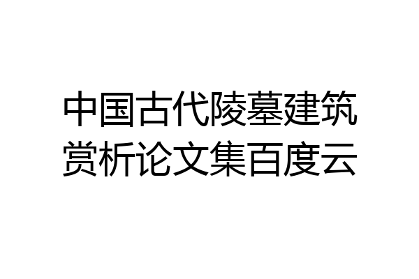 中国古代陵墓建筑赏析论文集百度云