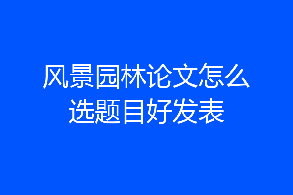 风景园林论文怎么选题目好发表