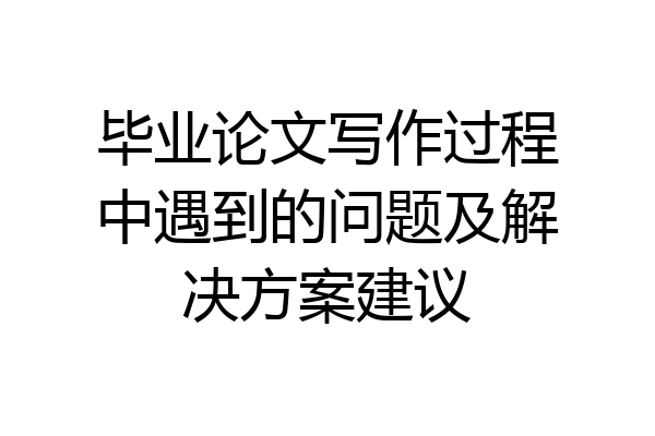 毕业论文写作过程中遇到的问题及解决方案建议