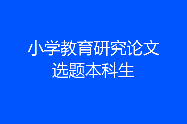 小学教育研究论文选题本科生