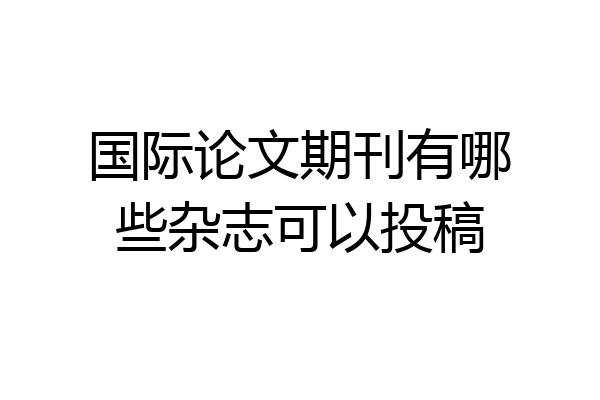 国际论文期刊有哪些杂志可以投稿