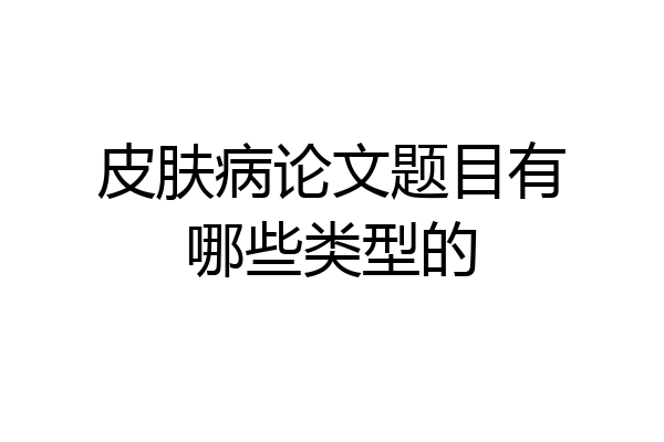 皮肤病论文题目有哪些类型的