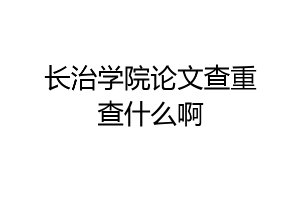 长治学院论文查重查什么啊