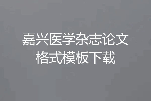 嘉兴医学杂志论文格式模板下载