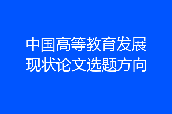 中国高等教育发展现状论文选题方向