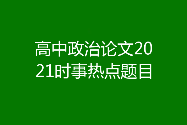 高中政治论文2021时事热点题目